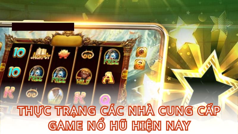 Thực trạng các nhà cung cấp game nổ hũ hiện nay Thực trạng các nhà cung cấp game nổ hũ hiện nay
